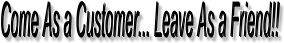 Come As A Customer... Leave As A Friend!!!